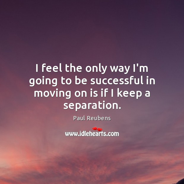 I feel the only way I’m going to be successful in moving on is if I keep a separation. To Be Successful Quotes Image