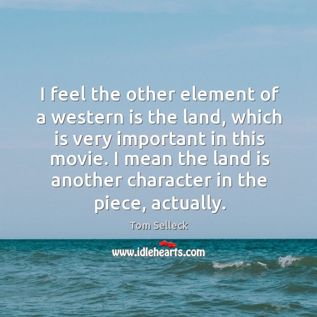 I feel the other element of a western is the land, which is very important in this movie. Tom Selleck Picture Quote