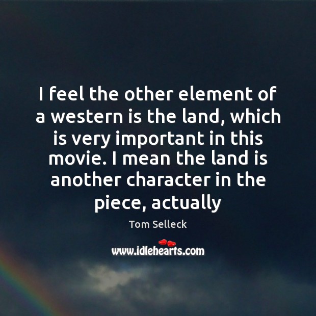 I feel the other element of a western is the land, which Tom Selleck Picture Quote