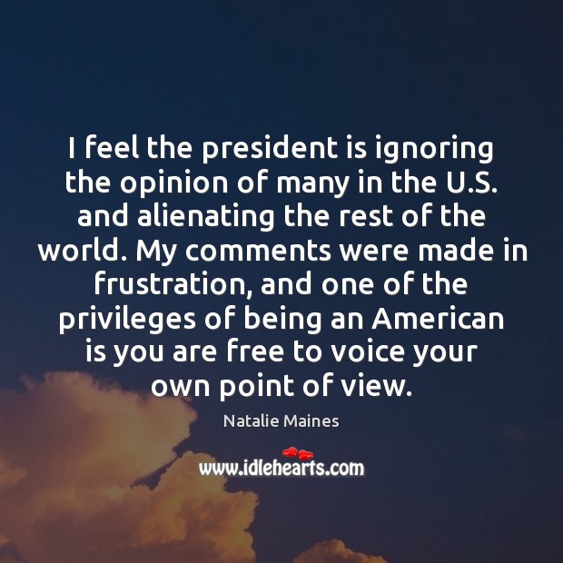 I feel the president is ignoring the opinion of many in the Natalie Maines Picture Quote