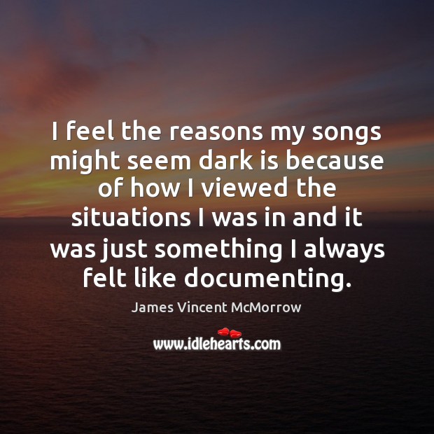 I feel the reasons my songs might seem dark is because of James Vincent McMorrow Picture Quote