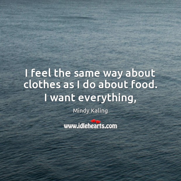 I feel the same way about clothes as I do about food. I want everything, Mindy Kaling Picture Quote