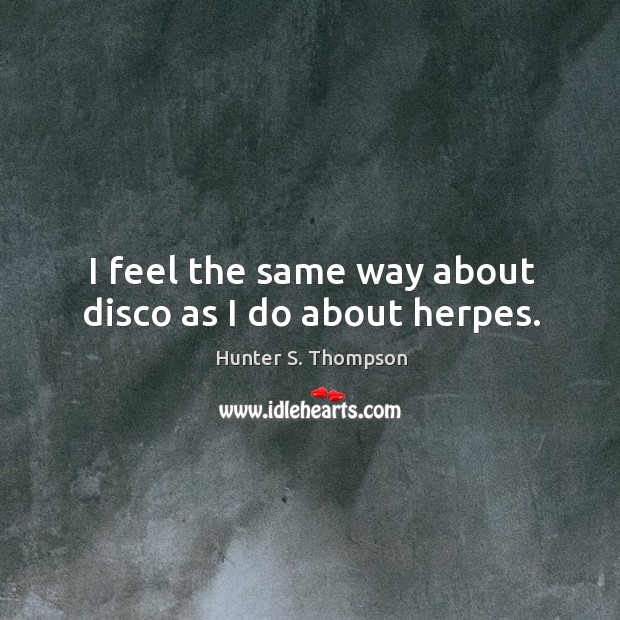 I feel the same way about disco as I do about herpes. Hunter S. Thompson Picture Quote