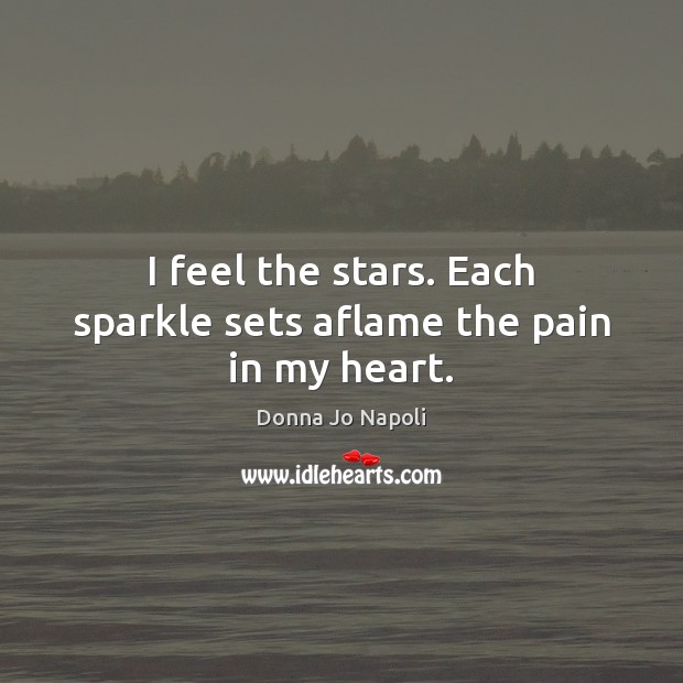I feel the stars. Each sparkle sets aflame the pain in my heart. Donna Jo Napoli Picture Quote