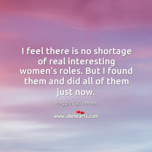 I feel there is no shortage of real interesting women’s roles. But I found them and did all of them just now. Image