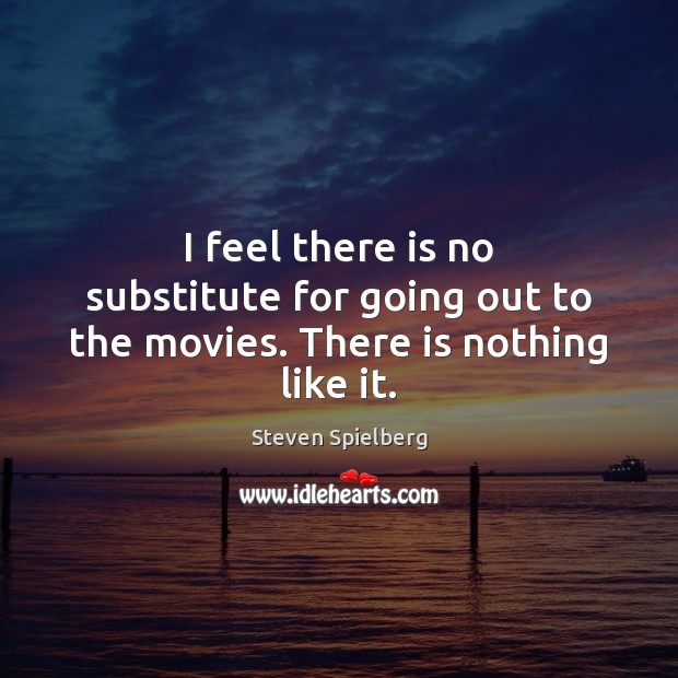 I feel there is no substitute for going out to the movies. There is nothing like it. Steven Spielberg Picture Quote