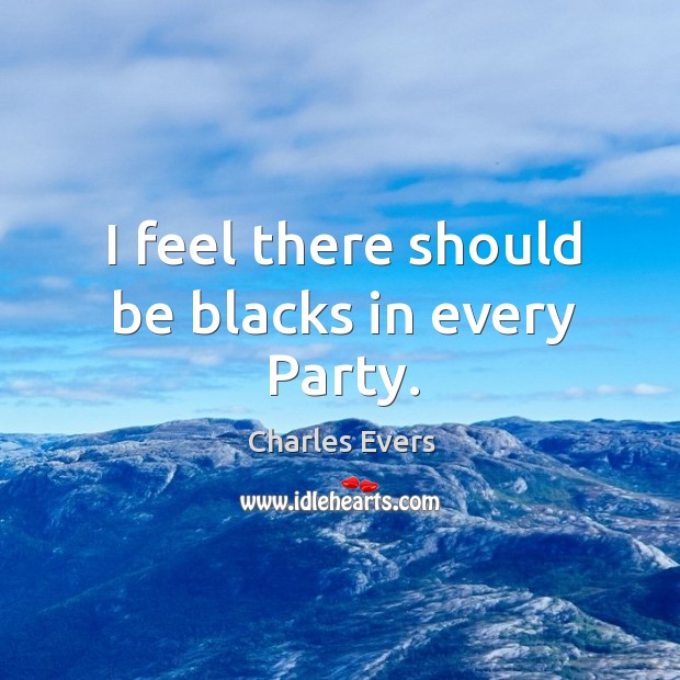 I feel there should be blacks in every party. Charles Evers Picture Quote