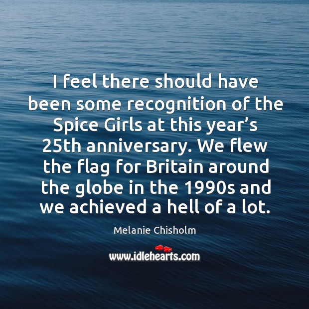 I feel there should have been some recognition of the spice girls at this year’s 25th anniversary. Melanie Chisholm Picture Quote