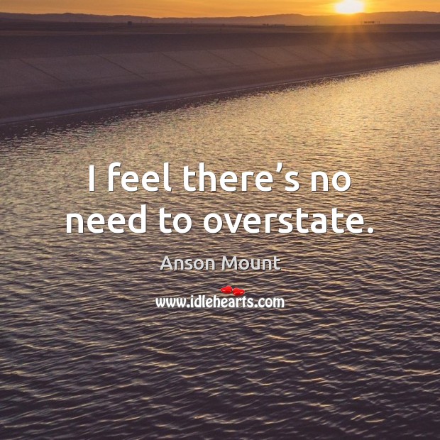 I feel there’s no need to overstate. Anson Mount Picture Quote