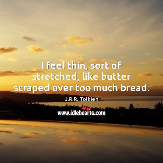 I feel thin, sort of stretched, like butter scraped over too much bread. J.R.R. Tolkien Picture Quote