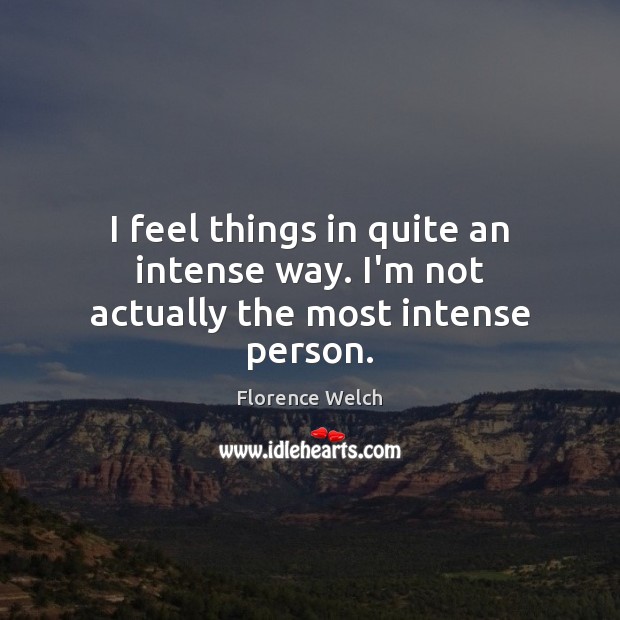 I feel things in quite an intense way. I’m not actually the most intense person. Image