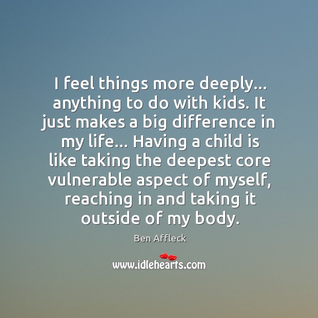 I feel things more deeply… anything to do with kids. It just Ben Affleck Picture Quote