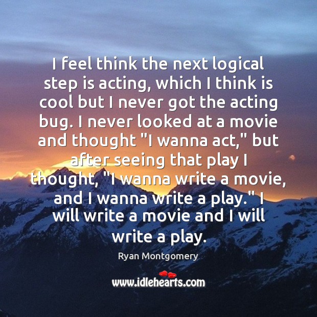 I feel think the next logical step is acting, which I think Ryan Montgomery Picture Quote