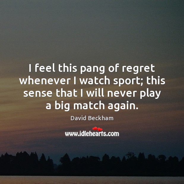 I feel this pang of regret whenever I watch sport; this sense David Beckham Picture Quote