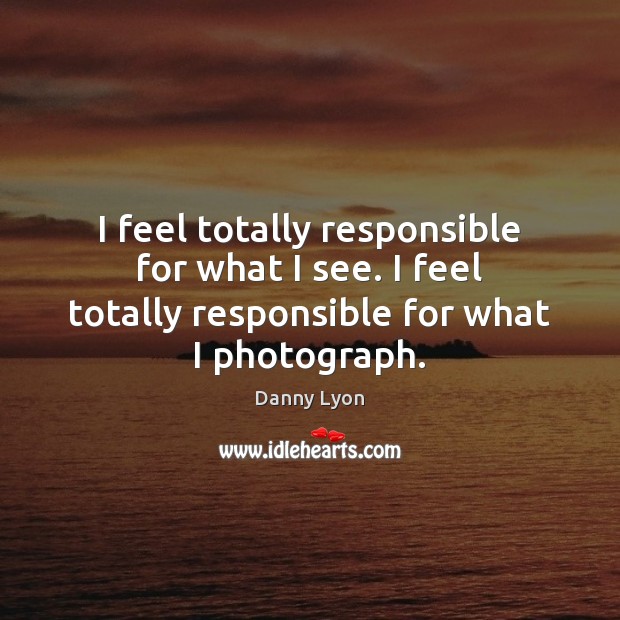 I feel totally responsible for what I see. I feel totally responsible Image