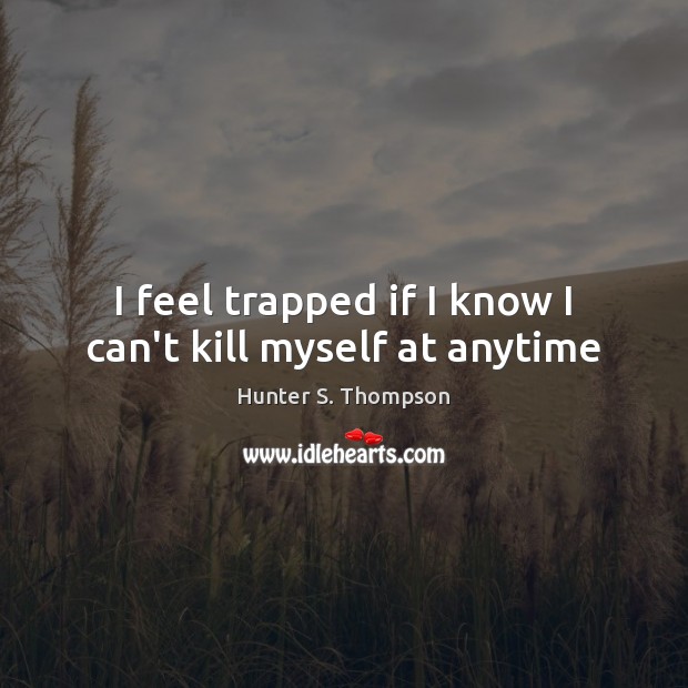 I feel trapped if I know I can’t kill myself at anytime Hunter S. Thompson Picture Quote