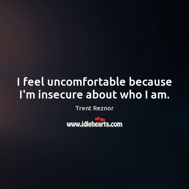 I feel uncomfortable because I’m insecure about who I am. Trent Reznor Picture Quote