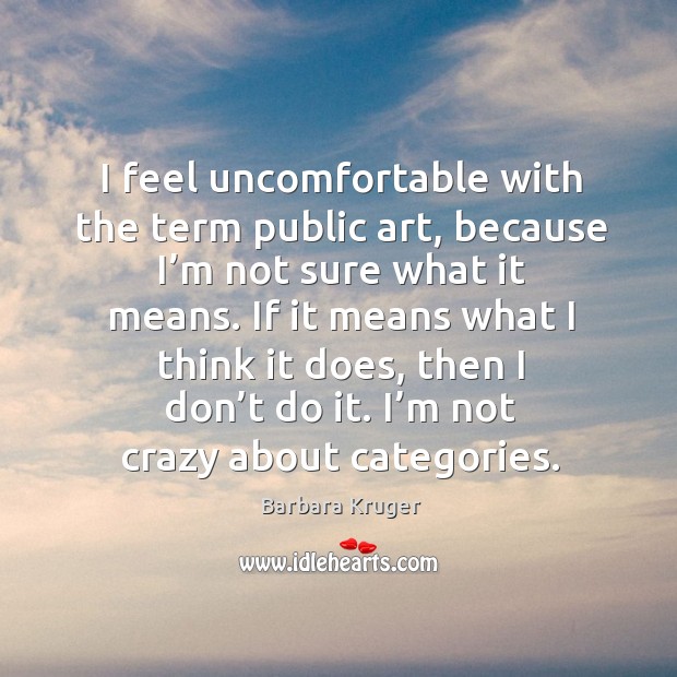 I feel uncomfortable with the term public art, because I’m not sure what it means. Barbara Kruger Picture Quote
