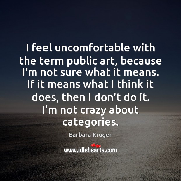 I feel uncomfortable with the term public art, because I’m not sure Barbara Kruger Picture Quote