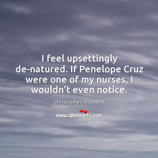 I feel upsettingly de-natured. If penelope cruz were one of my nurses, I wouldn’t even notice. Image