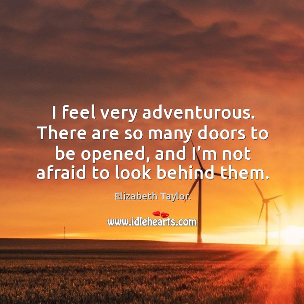 I feel very adventurous. There are so many doors to be opened, and I’m not afraid to look behind them. Elizabeth Taylor. Picture Quote