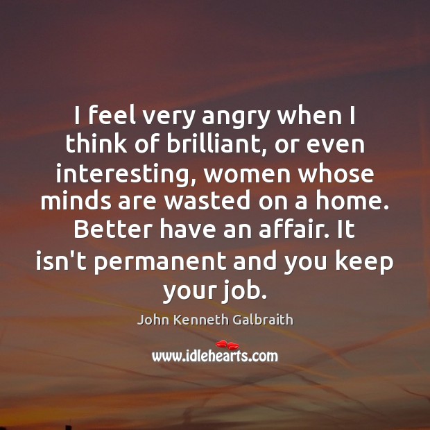 I feel very angry when I think of brilliant, or even interesting, John Kenneth Galbraith Picture Quote