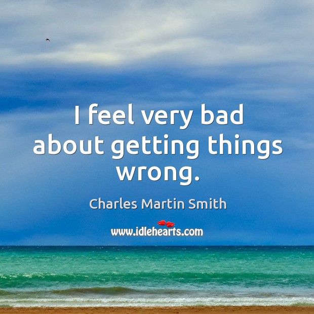 I feel very bad about getting things wrong. Charles Martin Smith Picture Quote