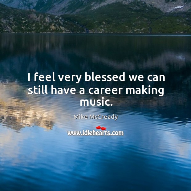 I feel very blessed we can still have a career making music. Mike McCready Picture Quote