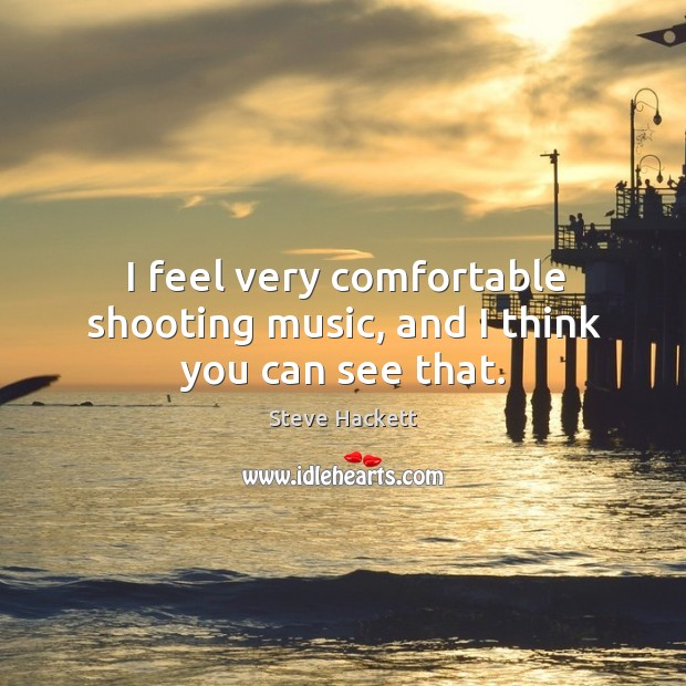 I feel very comfortable shooting music, and I think you can see that. Steve Hackett Picture Quote