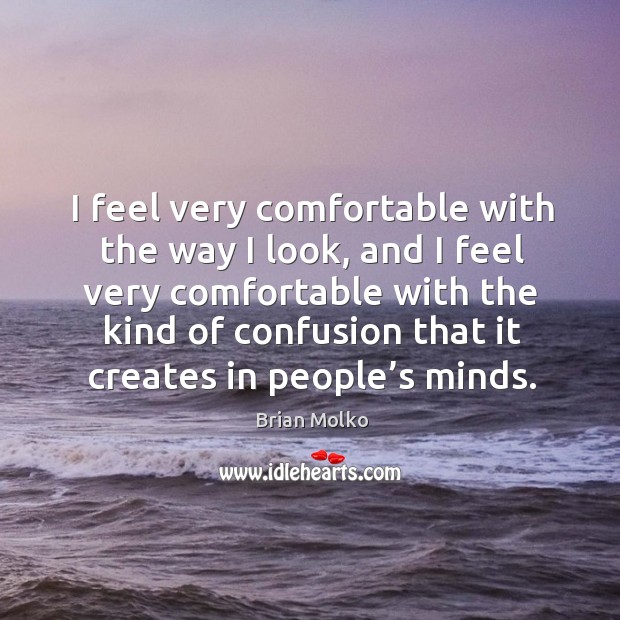 I feel very comfortable with the way I look, and I feel very comfortable with the kind of confusion that it creates in people’s minds. Brian Molko Picture Quote