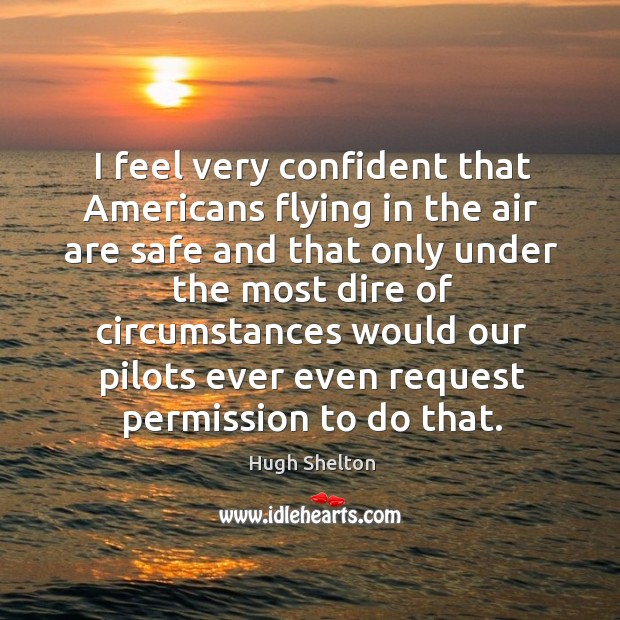 I feel very confident that americans flying in the air are safe and that only under the Hugh Shelton Picture Quote
