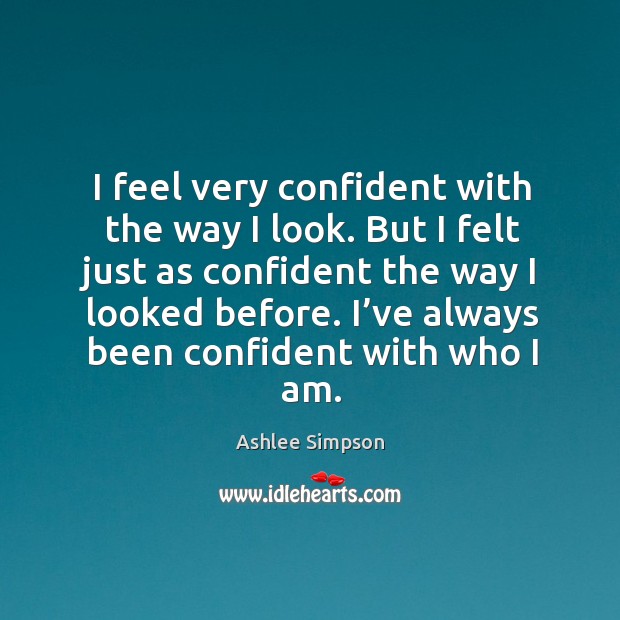 I feel very confident with the way I look. But I felt just as confident the way I looked before. Ashlee Simpson Picture Quote