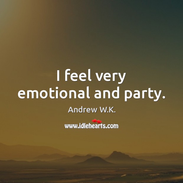 I feel very emotional and party. Andrew W.K. Picture Quote