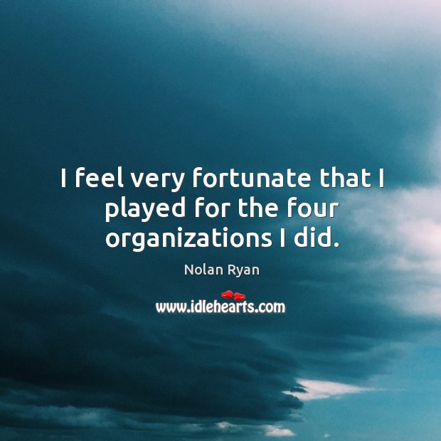 I feel very fortunate that I played for the four organizations I did. Nolan Ryan Picture Quote