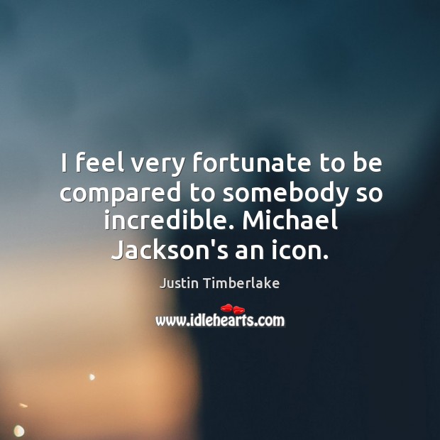 I feel very fortunate to be compared to somebody so incredible. Michael Jackson’s an icon. Image