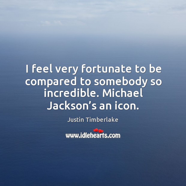 I feel very fortunate to be compared to somebody so incredible. Michael jackson’s an icon. Justin Timberlake Picture Quote