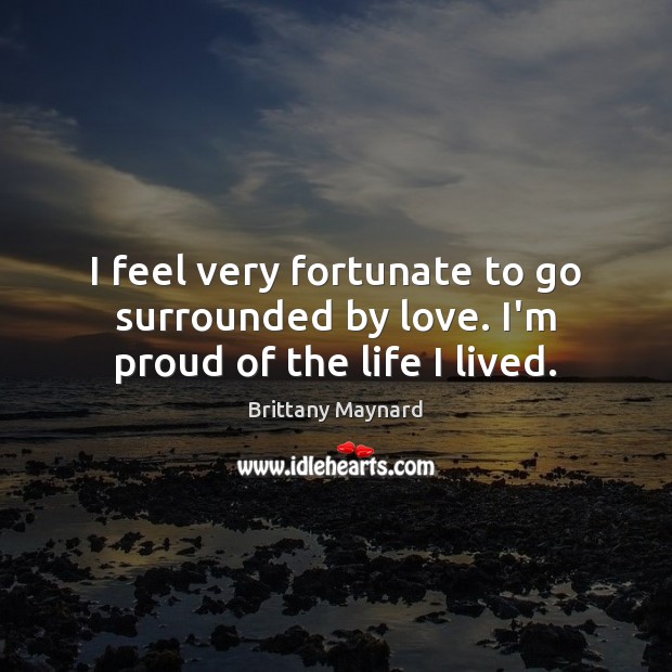 I feel very fortunate to go surrounded by love. I’m proud of the life I lived. Brittany Maynard Picture Quote