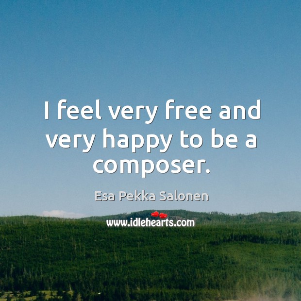 I feel very free and very happy to be a composer. Esa Pekka Salonen Picture Quote