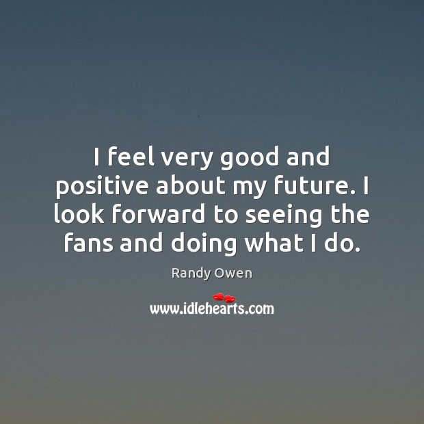 I feel very good and positive about my future. I look forward Randy Owen Picture Quote