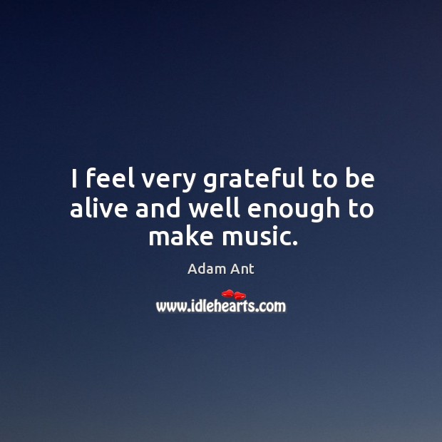 I feel very grateful to be alive and well enough to make music. Adam Ant Picture Quote