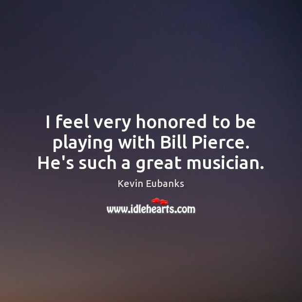 I feel very honored to be playing with Bill Pierce. He’s such a great musician. Kevin Eubanks Picture Quote