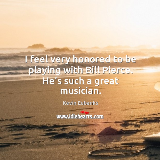 I feel very honored to be playing with bill pierce. He’s such a great musician. Kevin Eubanks Picture Quote