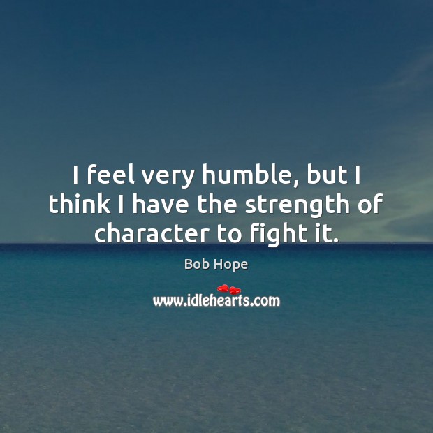 I feel very humble, but I think I have the strength of character to fight it. Bob Hope Picture Quote