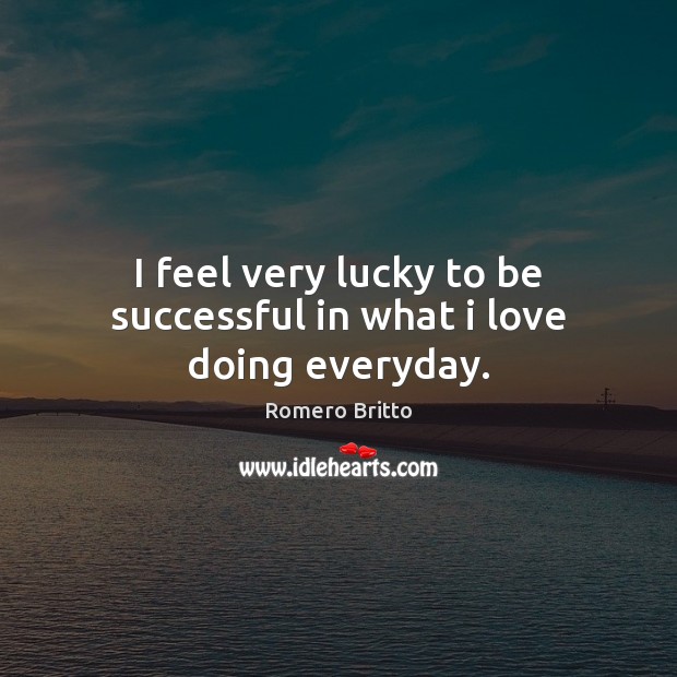 I feel very lucky to be successful in what i love doing everyday. Image