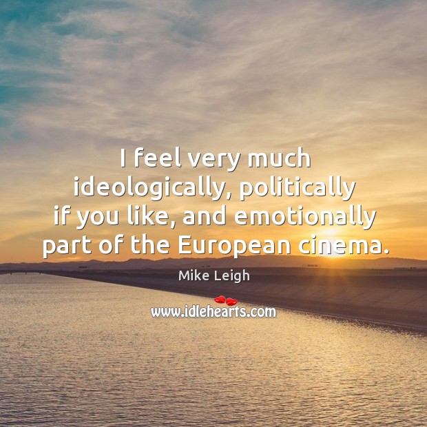 I feel very much ideologically, politically if you like, and emotionally part Mike Leigh Picture Quote