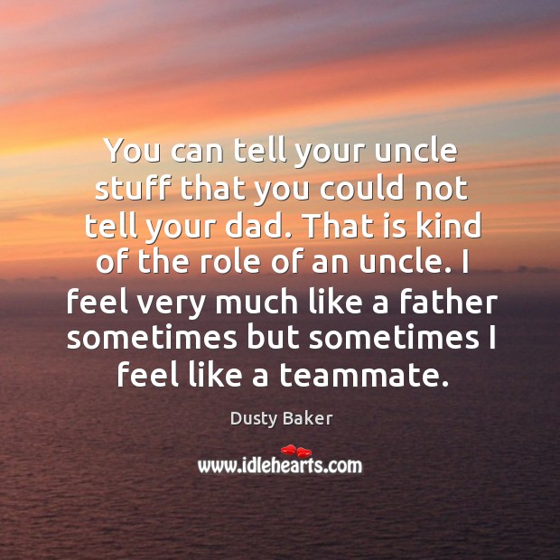 I feel very much like a father sometimes but sometimes I feel like a teammate. Dusty Baker Picture Quote