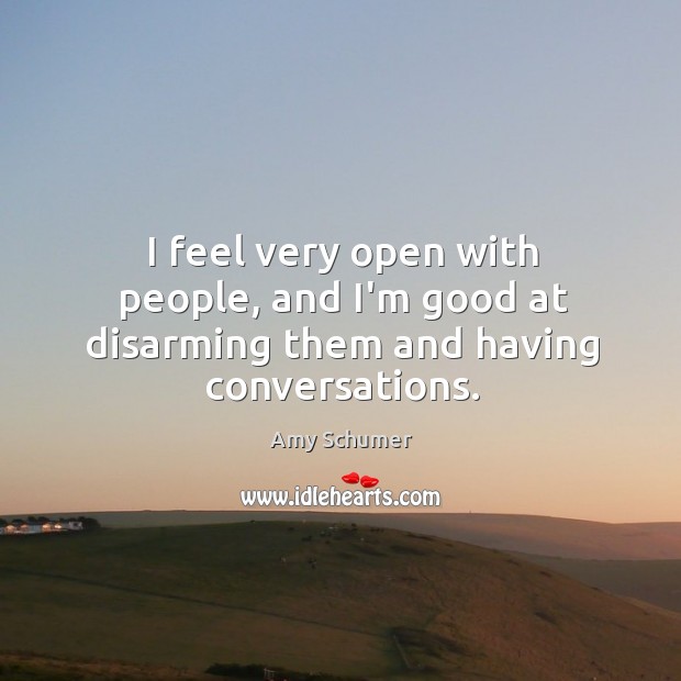 I feel very open with people, and I’m good at disarming them and having conversations. Image