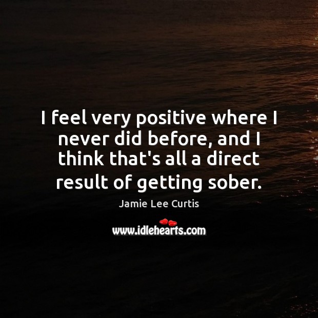 I feel very positive where I never did before, and I think Jamie Lee Curtis Picture Quote