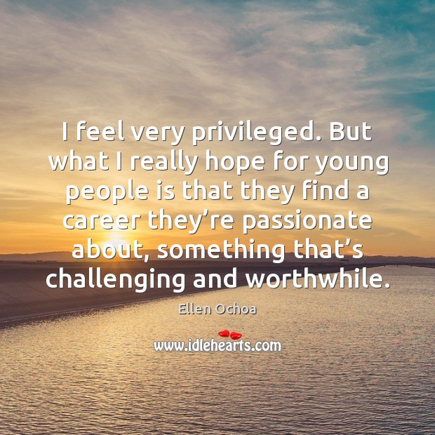 I feel very privileged. But what I really hope for young people Ellen Ochoa Picture Quote