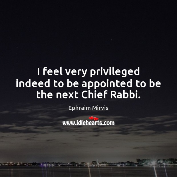 I feel very privileged indeed to be appointed to be the next Chief Rabbi. Ephraim Mirvis Picture Quote
